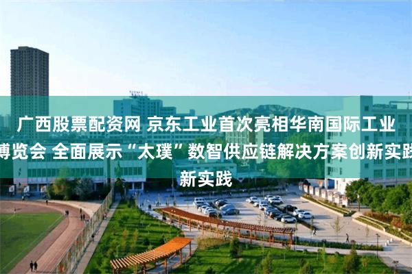 广西股票配资网 京东工业首次亮相华南国际工业博览会 全面展示“太璞”数智供应链解决方案创新实践