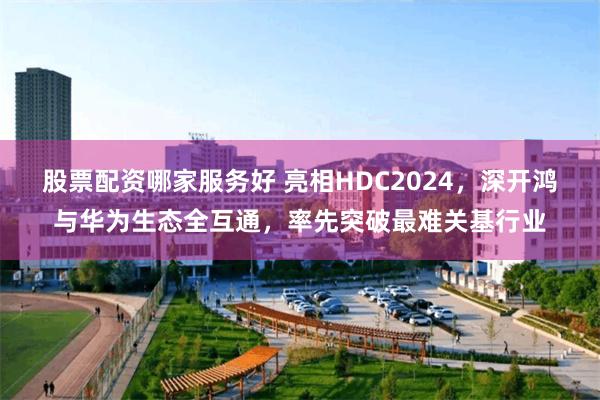 股票配资哪家服务好 亮相HDC2024，深开鸿与华为生态全互通，率先突破最难关基行业