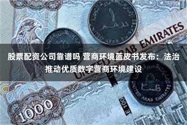 股票配资公司靠谱吗 营商环境蓝皮书发布：法治推动优质数字营商环境建设