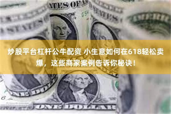 炒股平台杠杆公牛配资 小生意如何在618轻松卖爆，这些商家案例告诉你秘诀！