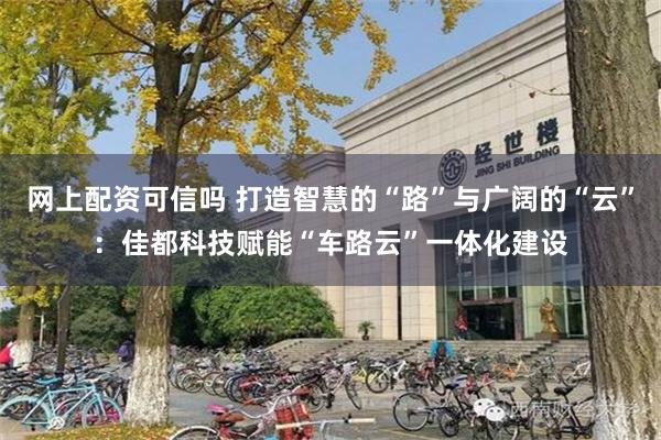 网上配资可信吗 打造智慧的“路”与广阔的“云”：佳都科技赋能“车路云”一体化建设