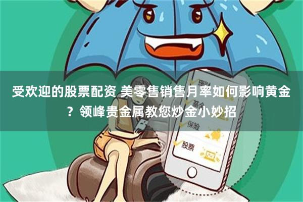 受欢迎的股票配资 美零售销售月率如何影响黄金？领峰贵金属教您炒金小妙招