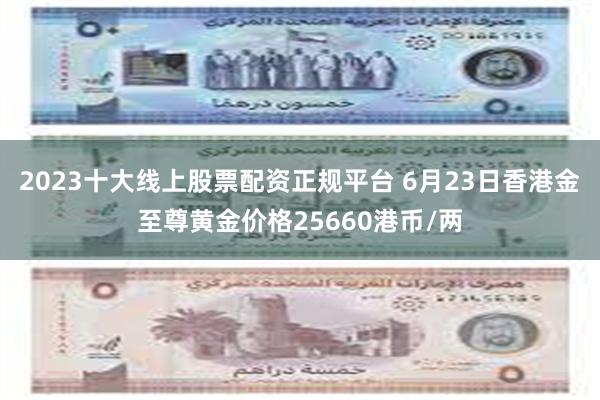 2023十大线上股票配资正规平台 6月23日香港金至尊黄金价格25660港币/两