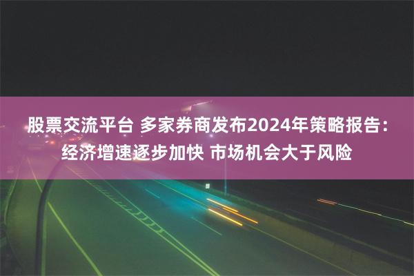 股票交流平台 多家券商发布2024年策略报告：经济增速逐步加快 市场机会大于风险