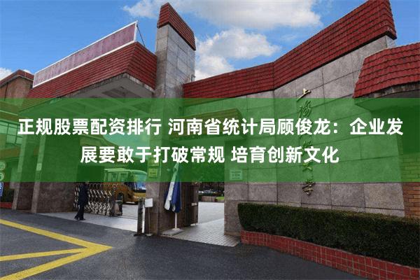 正规股票配资排行 河南省统计局顾俊龙：企业发展要敢于打破常规 培育创新文化