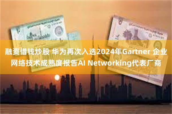 融资借钱炒股 华为再次入选2024年Gartner 企业网络技术成熟度报告AI Networking代表厂商