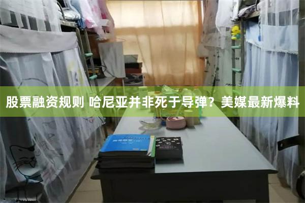 股票融资规则 哈尼亚并非死于导弹？美媒最新爆料