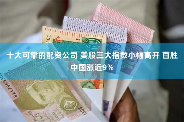 十大可靠的配资公司 美股三大指数小幅高开 百胜中国涨近9%