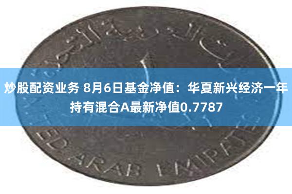 炒股配资业务 8月6日基金净值：华夏新兴经济一年持有混合A最新净值0.7787