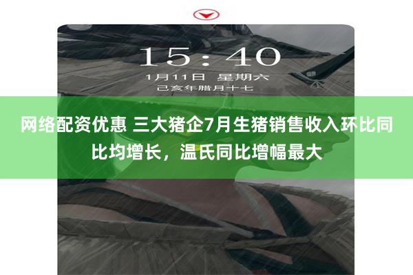 网络配资优惠 三大猪企7月生猪销售收入环比同比均增长，温氏同比增幅最大