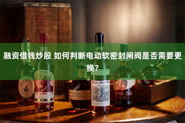 融资借钱炒股 如何判断电动软密封闸阀是否需要更换？