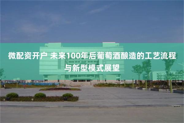 微配资开户 未来100年后葡萄酒酿造的工艺流程与新型模式展望