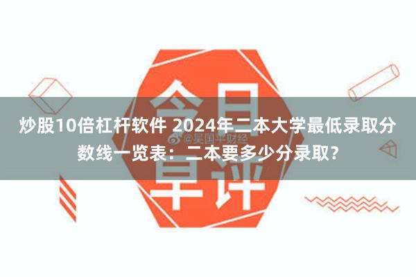 炒股10倍杠杆软件 2024年二本大学最低录取分数线一览表：二本要多少分录取？