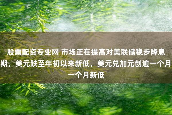 股票配资专业网 市场正在提高对美联储稳步降息的预期，美元跌至年初以来新低，美元兑加元创逾一个月新低