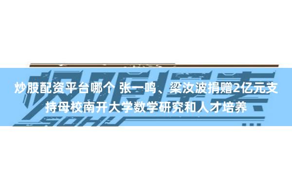 炒股配资平台哪个 张一鸣、梁汝波捐赠2亿元支持母校南开大学数学研究和人才培养