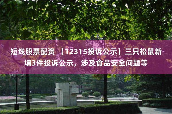 短线股票配资 【12315投诉公示】三只松鼠新增3件投诉公示，涉及食品安全问题等