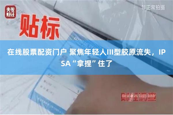 在线股票配资门户 聚焦年轻人III型胶原流失，IPSA“拿捏”住了