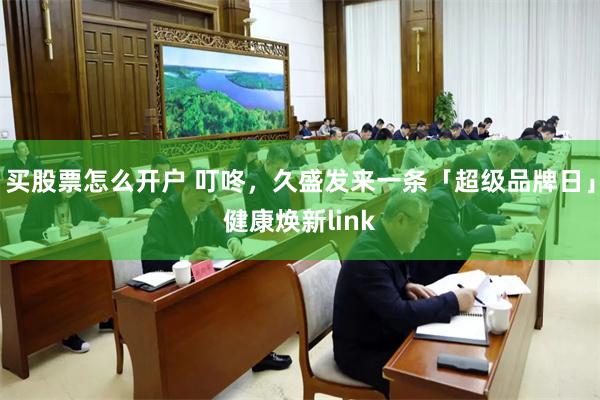 买股票怎么开户 叮咚，久盛发来一条「超级品牌日」健康焕新link