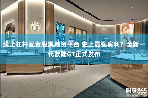 线上杠杆配资股票融资平台 史上最强宾利？全新一代欧陆GT正式发布