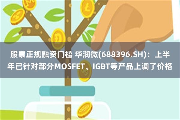 股票正规融资门槛 华润微(688396.SH)：上半年已针对部分MOSFET、IGBT等产品上调了价格