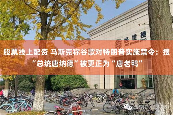 股票线上配资 马斯克称谷歌对特朗普实施禁令：搜“总统唐纳德”被更正为“唐老鸭”