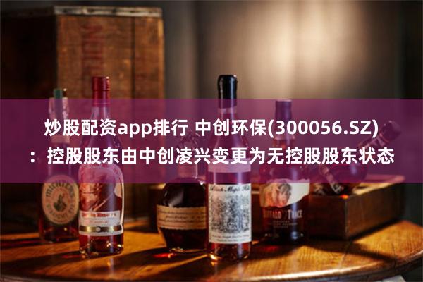 炒股配资app排行 中创环保(300056.SZ)：控股股东由中创凌兴变更为无控股股东状态