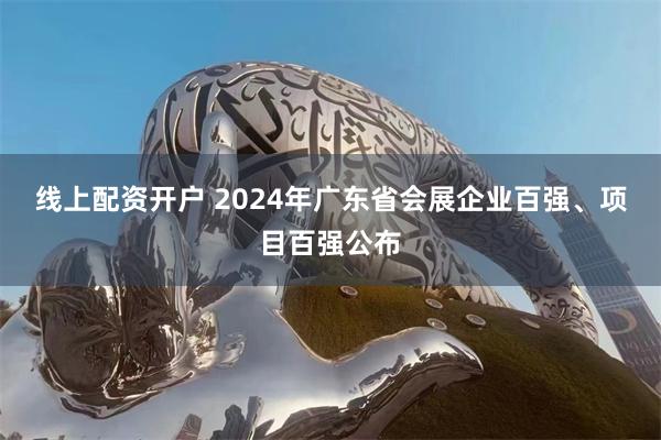 线上配资开户 2024年广东省会展企业百强、项目百强公布