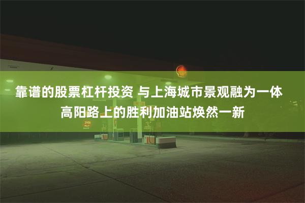 靠谱的股票杠杆投资 与上海城市景观融为一体  高阳路上的胜利加油站焕然一新