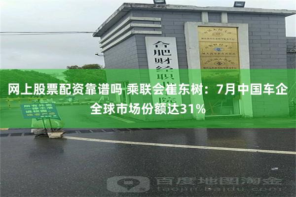 网上股票配资靠谱吗 乘联会崔东树：7月中国车企全球市场份额达31%