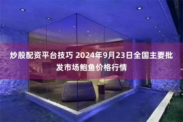 炒股配资平台技巧 2024年9月23日全国主要批发市场鲍鱼价格行情