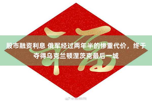 股市融资利息 俄军经过两年半的惨重代价，终于夺得乌克兰顿涅茨克最后一城