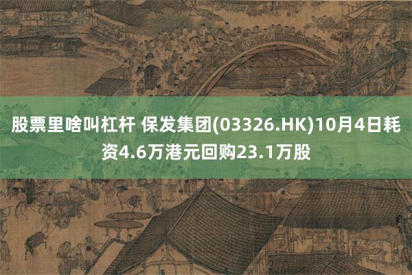 股票里啥叫杠杆 保发集团(03326.HK)10月4日耗资4.6万港元回购23.1万股