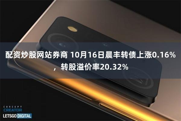 配资炒股网站券商 10月16日晨丰转债上涨0.16%，转股溢价率20.32%