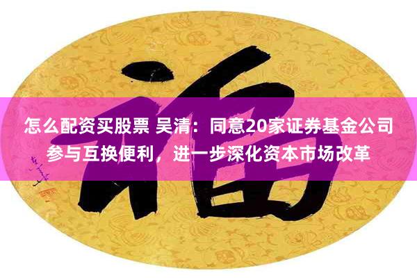 怎么配资买股票 吴清：同意20家证券基金公司参与互换便利，进一步深化资本市场改革