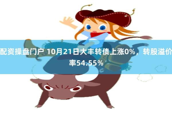 配资操盘门户 10月21日大丰转债上涨0%，转股溢价率54.55%