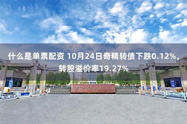 什么是单票配资 10月24日奇精转债下跌0.12%，转股溢价率19.27%