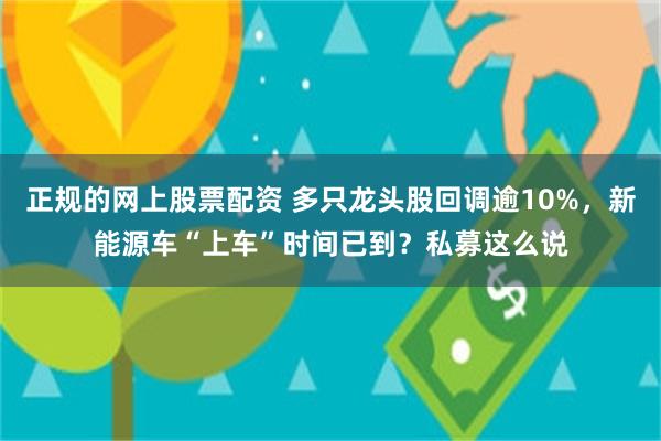 正规的网上股票配资 多只龙头股回调逾10%，新能源车“上车”时间已到？私募这么说