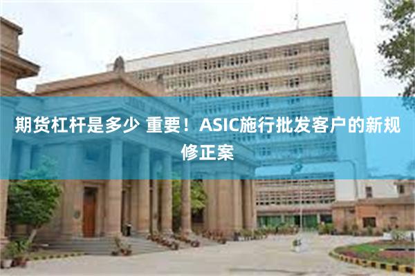 期货杠杆是多少 重要！ASIC施行批发客户的新规修正案