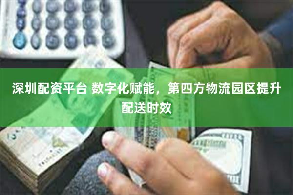 深圳配资平台 数字化赋能，第四方物流园区提升配送时效