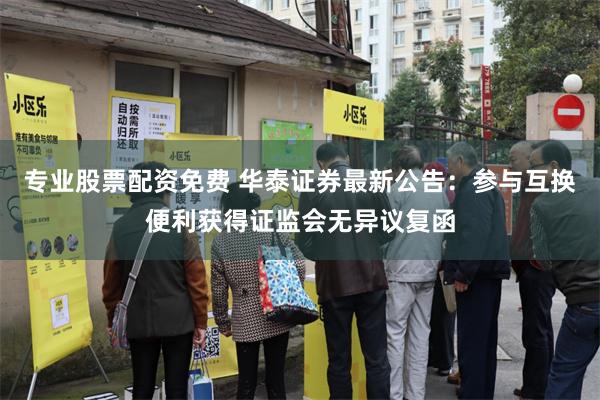 专业股票配资免费 华泰证券最新公告：参与互换便利获得证监会无异议复函