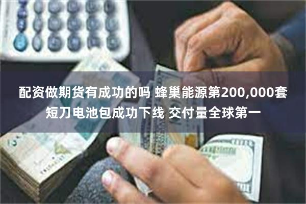 配资做期货有成功的吗 蜂巢能源第200,000套短刀电池包成功下线 交付量全球第一