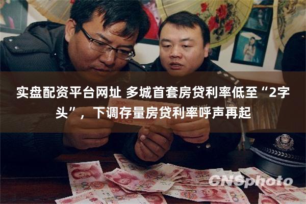 实盘配资平台网址 多城首套房贷利率低至“2字头”，下调存量房贷利率呼声再起