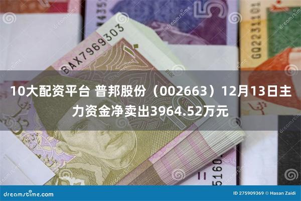 10大配资平台 普邦股份（002663）12月13日主力资金净卖出3964.52万元