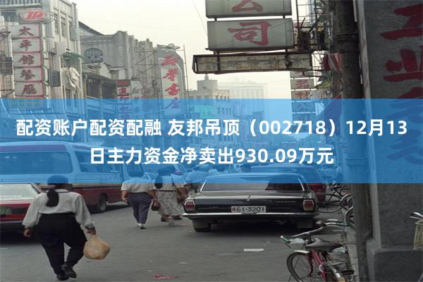 配资账户配资配融 友邦吊顶（002718）12月13日主力资金净卖出930.09万元