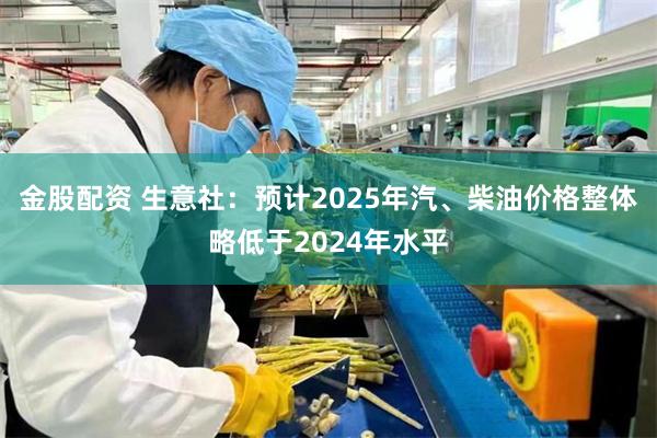 金股配资 生意社：预计2025年汽、柴油价格整体略低于2024年水平