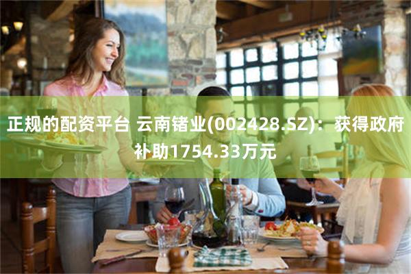 正规的配资平台 云南锗业(002428.SZ)：获得政府补助1754.33万元