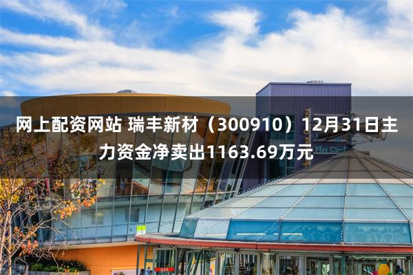 网上配资网站 瑞丰新材（300910）12月31日主力资金净卖出1163.69万元