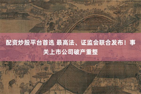 配资炒股平台首选 最高法、证监会联合发布！事关上市公司破产重整