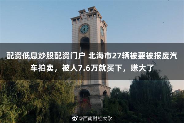 配资低息炒股配资门户 北海市27辆被要被报废汽车拍卖，被人7.6万就买下，赚大了