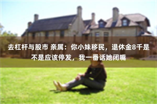 去杠杆与股市 亲属：你小妹移民，退休金8千是不是应该停发，我一番话她闭嘴